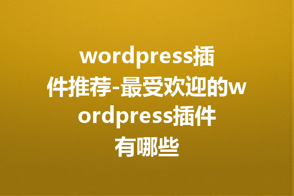 wordpress插件推荐-最受欢迎的wordpress插件有哪些
