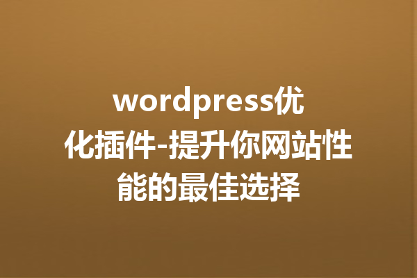 wordpress优化插件-提升你网站性能的最佳选择