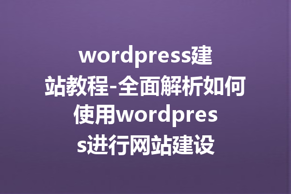 wordpress建站教程-全面解析如何使用wordpress进行网站建设