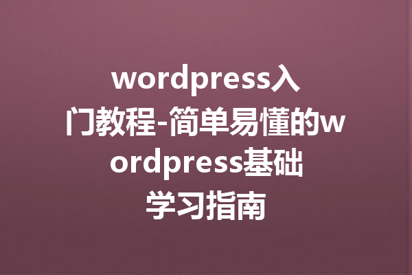 wordpress入门教程-简单易懂的wordpress基础学习指南