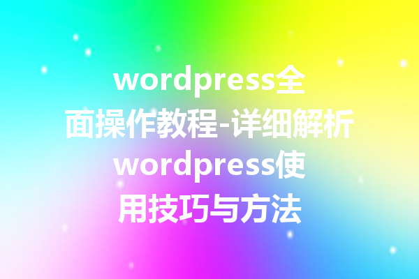 wordpress全面操作教程-详细解析wordpress使用技巧与方法