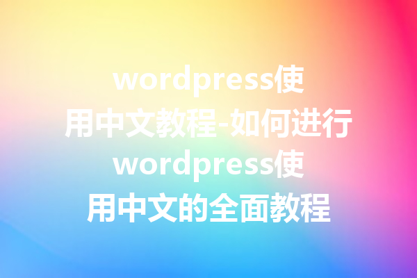 wordpress使用中文教程-如何进行wordpress使用中文的全面教程