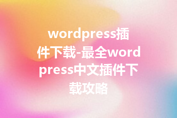 wordpress插件下载-最全wordpress中文插件下载攻略