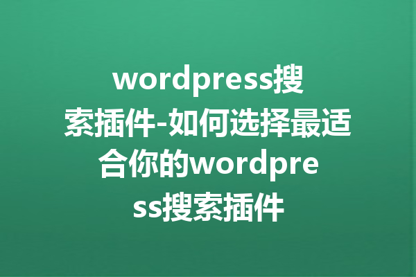 wordpress搜索插件-如何选择最适合你的wordpress搜索插件
