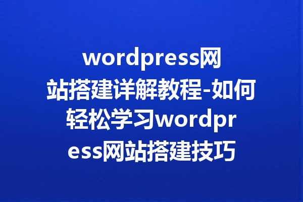 wordpress网站搭建详解教程-如何轻松学习wordpress网站搭建技巧