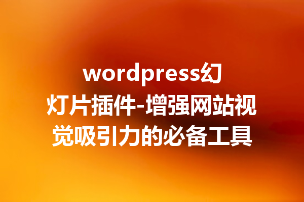 wordpress幻灯片插件-增强网站视觉吸引力的必备工具