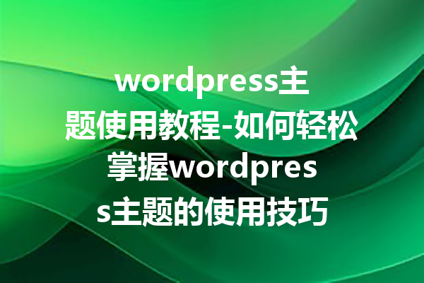 wordpress主题使用教程-如何轻松掌握wordpress主题的使用技巧