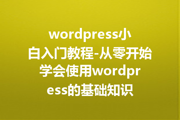 wordpress小白入门教程-从零开始学会使用wordpress的基础知识