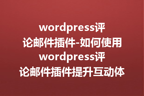 wordpress评论邮件插件-如何使用wordpress评论邮件插件提升互动体验