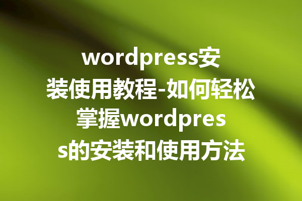 wordpress安装使用教程-如何轻松掌握wordpress的安装和使用方法