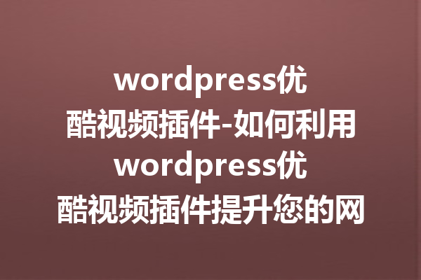 wordpress优酷视频插件-如何利用wordpress优酷视频插件提升您的网站观看体验