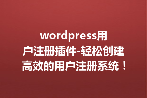 wordpress用户注册插件-轻松创建高效的用户注册系统！