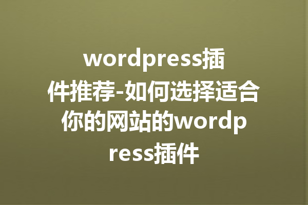 wordpress插件推荐-如何选择适合你的网站的wordpress插件