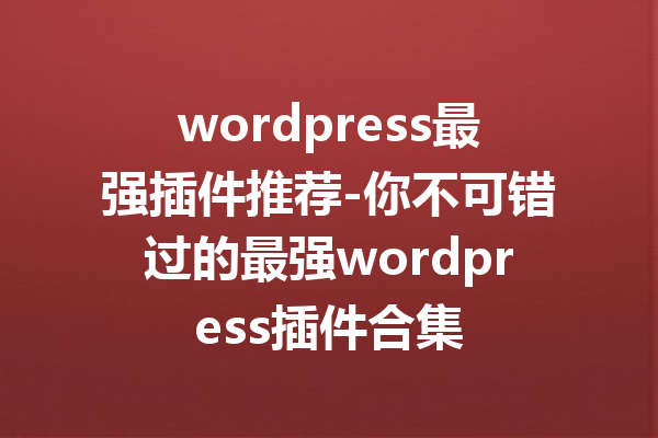 wordpress最强插件推荐-你不可错过的最强wordpress插件合集