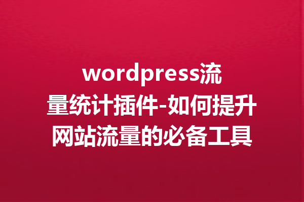 wordpress流量统计插件-如何提升网站流量的必备工具