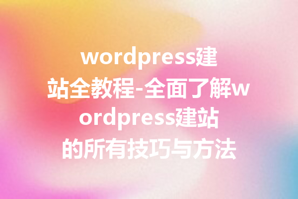 wordpress建站全教程-全面了解wordpress建站的所有技巧与方法