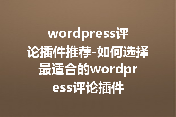 wordpress评论插件推荐-如何选择最适合的wordpress评论插件