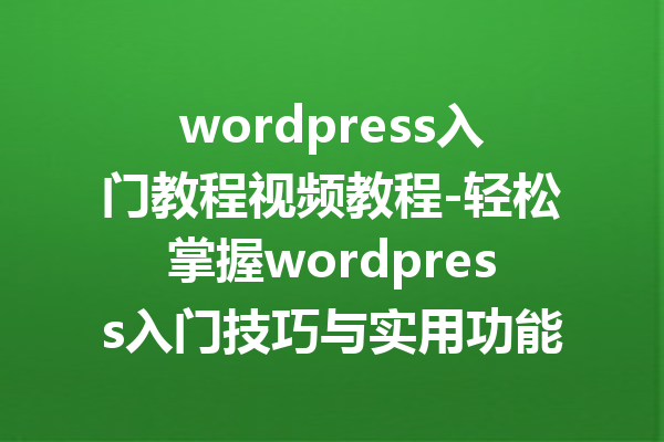 wordpress入门教程视频教程-轻松掌握wordpress入门技巧与实用功能