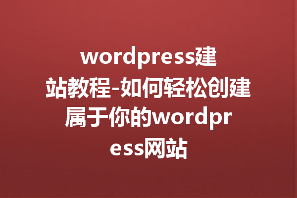 wordpress建站教程-如何轻松创建属于你的wordpress网站
