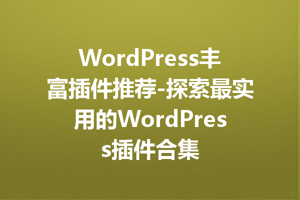 WordPress丰富插件推荐-探索最实用的WordPress插件合集