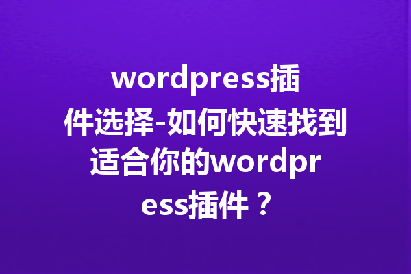 wordpress插件选择-如何快速找到适合你的wordpress插件？