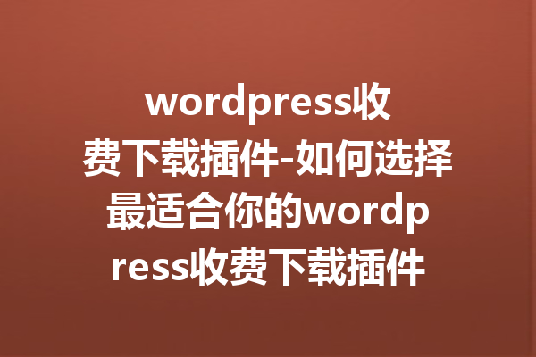 wordpress收费下载插件-如何选择最适合你的wordpress收费下载插件