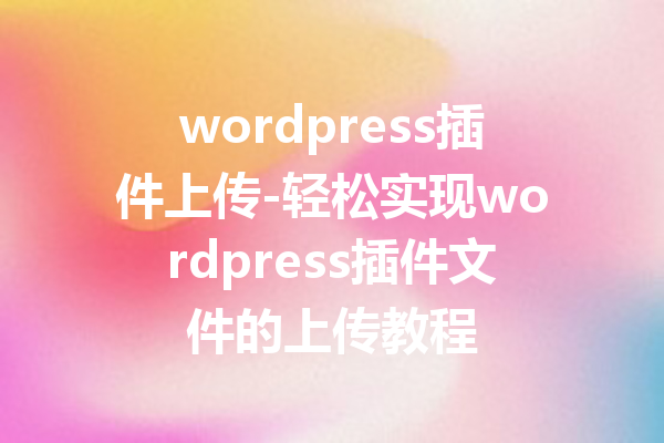 wordpress插件上传-轻松实现wordpress插件文件的上传教程