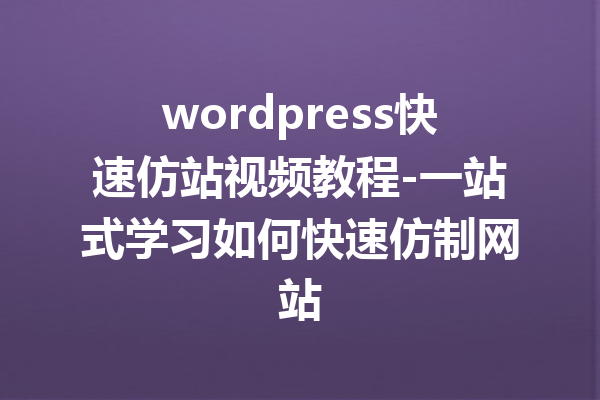 wordpress快速仿站视频教程-一站式学习如何快速仿制网站