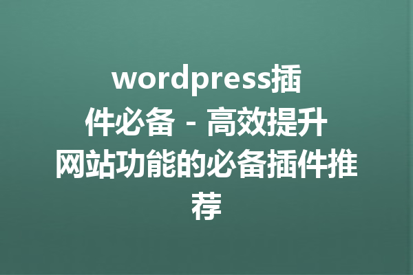 wordpress插件必备 - 高效提升网站功能的必备插件推荐