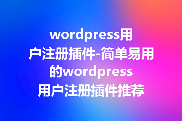 wordpress用户注册插件-简单易用的wordpress用户注册插件推荐
