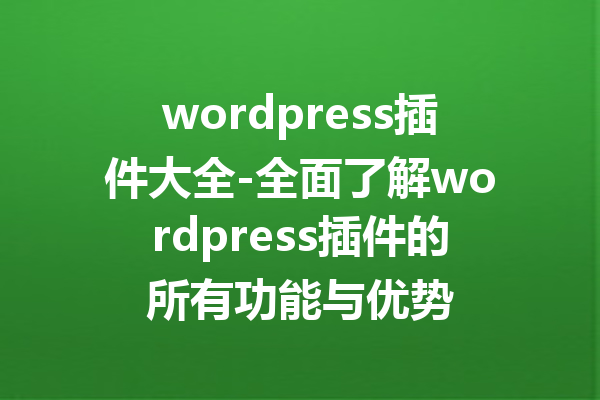 wordpress插件大全-全面了解wordpress插件的所有功能与优势