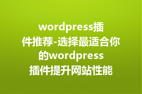 wordpress插件推荐-选择最适合你的wordpress插件提升网站性能