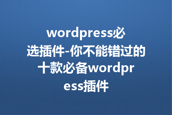 wordpress必选插件-你不能错过的十款必备wordpress插件