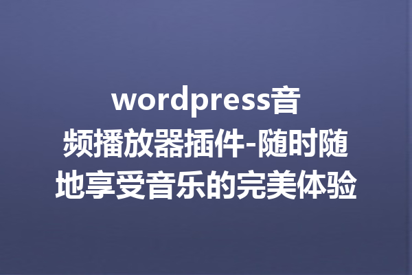 wordpress音频播放器插件-随时随地享受音乐的完美体验