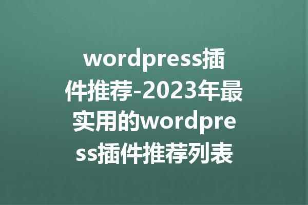 wordpress插件推荐-2023年最实用的wordpress插件推荐列表