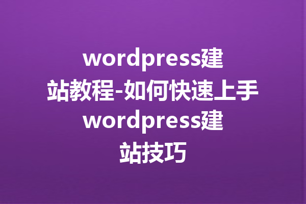 wordpress建站教程-如何快速上手wordpress建站技巧