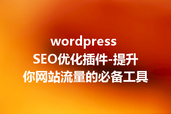 wordpress SEO优化插件-提升你网站流量的必备工具