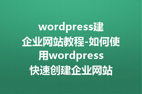 wordpress建企业网站教程-如何使用wordpress快速创建企业网站