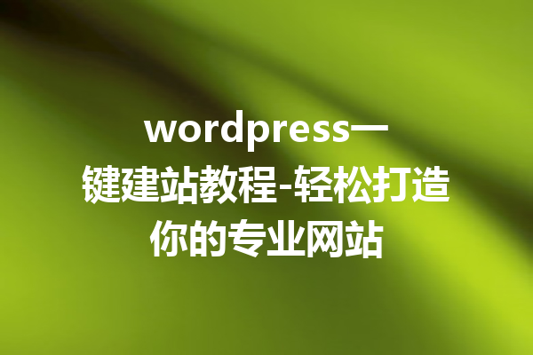wordpress一键建站教程-轻松打造你的专业网站