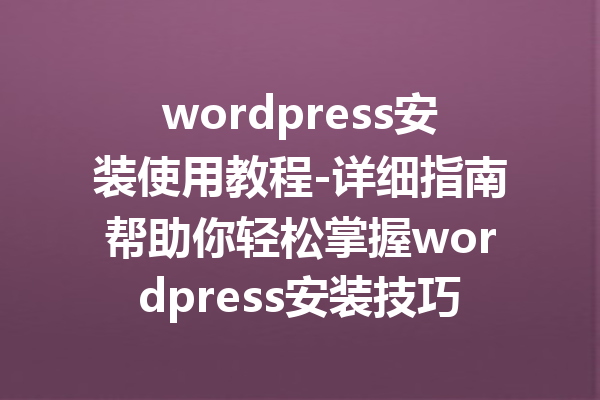 wordpress安装使用教程-详细指南帮助你轻松掌握wordpress安装技巧