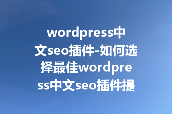 wordpress中文seo插件-如何选择最佳wordpress中文seo插件提优化你的网站