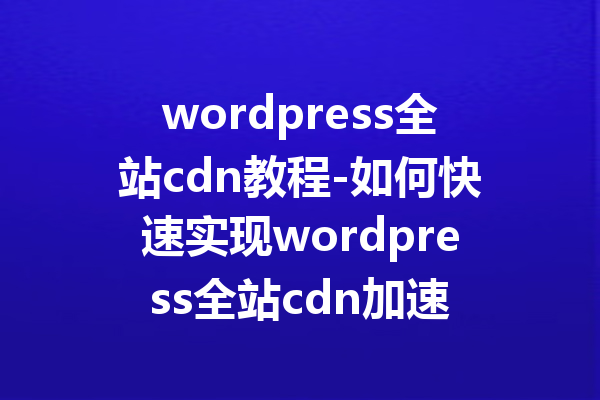 wordpress全站cdn教程-如何快速实现wordpress全站cdn加速