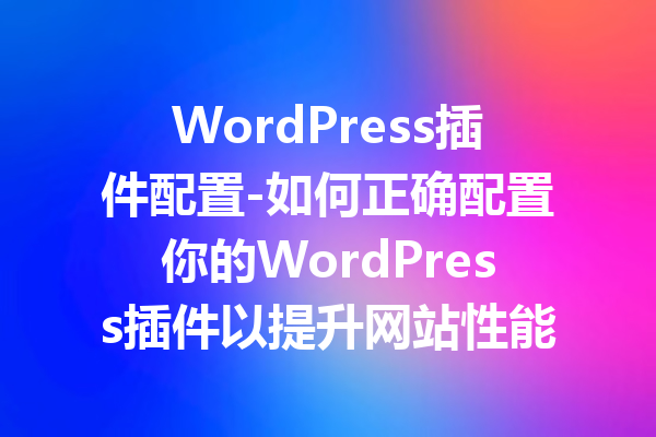 WordPress插件配置-如何正确配置你的WordPress插件以提升网站性能