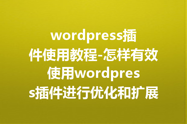 wordpress插件使用教程-怎样有效使用wordpress插件进行优化和扩展