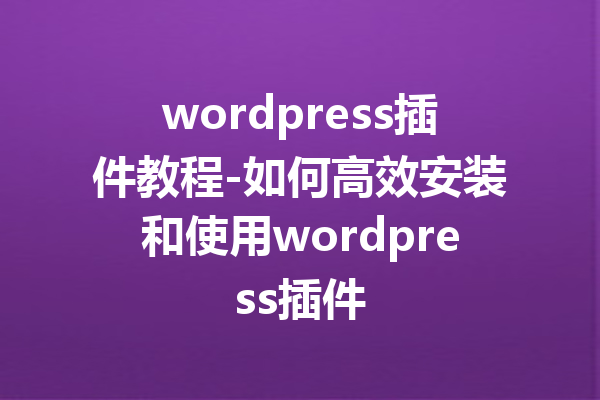 wordpress插件教程-如何高效安装和使用wordpress插件