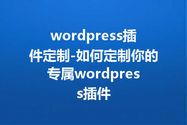 wordpress插件定制-如何定制你的专属wordpress插件