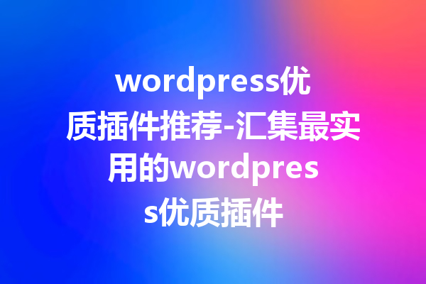 wordpress优质插件推荐-汇集最实用的wordpress优质插件