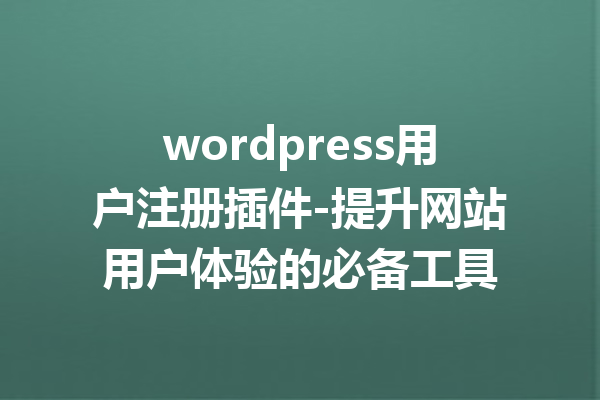 wordpress用户注册插件-提升网站用户体验的必备工具
