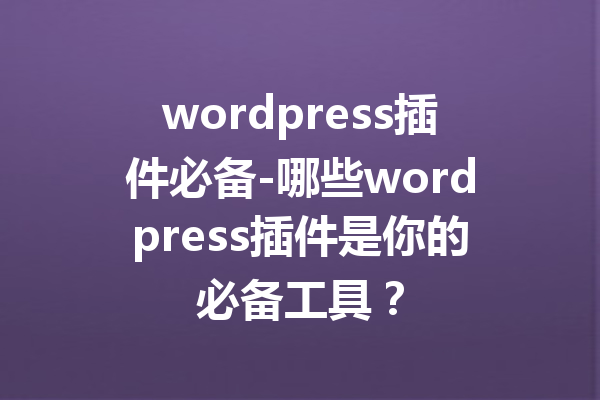 wordpress插件必备-哪些wordpress插件是你的必备工具？