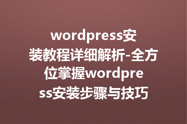 wordpress安装教程详细解析-全方位掌握wordpress安装步骤与技巧